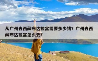 从广州去西藏布达拉宫需要多少钱？广州去西藏布达拉宫怎么去?