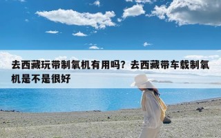 去西藏玩带制氧机有用吗？去西藏带车载制氧机是不是很好