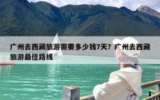 广州去西藏旅游需要多少钱7天？广州去西藏旅游最佳路线