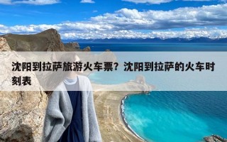 沈阳到拉萨旅游火车票？沈阳到拉萨的火车时刻表