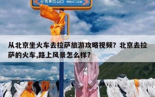 从北京坐火车去拉萨旅游攻略视频？北京去拉萨的火车,路上风景怎么样?