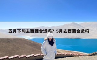 五月下旬去西藏合适吗？5月去西藏合适吗