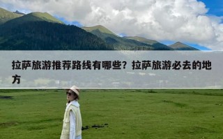 拉萨旅游推荐路线有哪些？拉萨旅游必去的地方