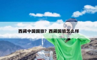 西藏中国国旅？西藏国旅怎么样