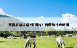 西藏旅游攻略7天图片？西藏旅行攻略图