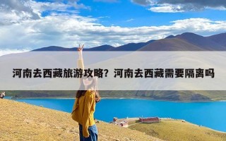 河南去西藏旅游攻略？河南去西藏需要隔离吗