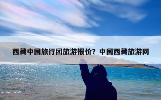 西藏中国旅行团旅游报价？中国西藏旅游网