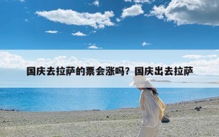 国庆去拉萨的票会涨吗？国庆出去拉萨