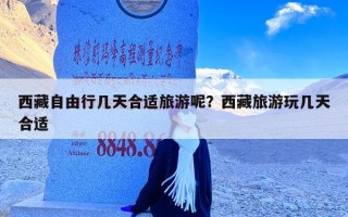 西藏自由行几天合适旅游呢？西藏旅游玩几天合适