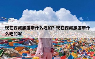 现在西藏旅游带什么吃的？现在西藏旅游带什么吃的呢