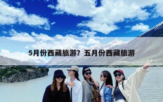 5月份西藏旅游？五月份西藏旅游