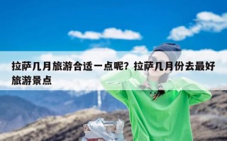 拉萨几月旅游合适一点呢？拉萨几月份去最好旅游景点