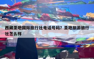 西藏圣地国际旅行社电话号码？圣地旅游旅行社怎么样