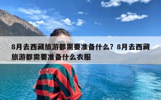 8月去西藏旅游都需要准备什么？8月去西藏旅游都需要准备什么衣服