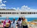 西藏旅游需要注意什么？西藏旅行需要注意什么