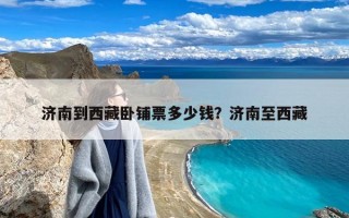 济南到西藏卧铺票多少钱？济南至西藏