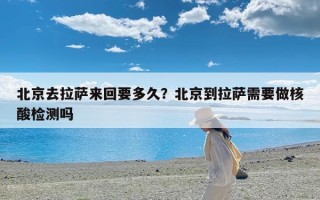 北京去拉萨来回要多久？北京到拉萨需要做核酸检测吗