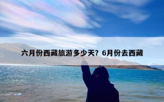 六月份西藏旅游多少天？6月份去西藏