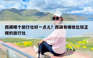 西藏哪个旅行社好一点儿？西藏有哪些比较正规的旅行社