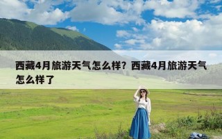 西藏4月旅游天气怎么样？西藏4月旅游天气怎么样了