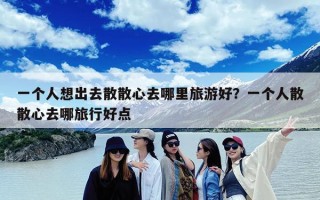 一个人想出去散散心去哪里旅游好？一个人散散心去哪旅行好点