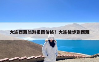 大连西藏旅游报团价格？大连徒步到西藏