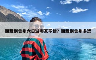 西藏到贵州六日游哪家不错？西藏到贵州多远