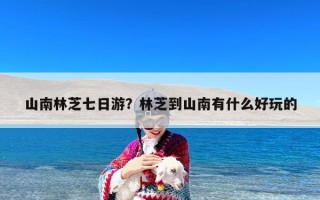 山南林芝七日游？林芝到山南有什么好玩的