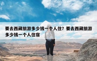 要去西藏旅游多少钱一个人住？要去西藏旅游多少钱一个人住宿