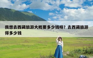 我想去西藏旅游大概要多少钱呀？去西藏旅游得多少钱