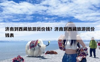 济南到西藏旅游团价钱？济南到西藏旅游团价钱表