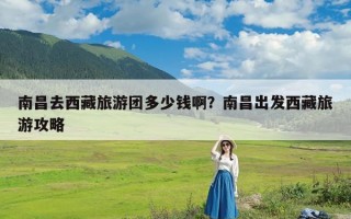 南昌去西藏旅游团多少钱啊？南昌出发西藏旅游攻略