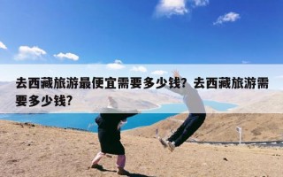 去西藏旅游最便宜需要多少钱？去西藏旅游需要多少钱?