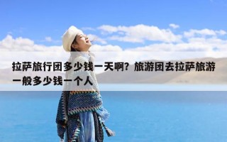 拉萨旅行团多少钱一天啊？旅游团去拉萨旅游一般多少钱一个人