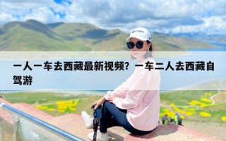 一人一车去西藏最新视频？一车二人去西藏自驾游