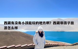 西藏有没有小孩能玩的地方啊？西藏带孩子旅游怎么样