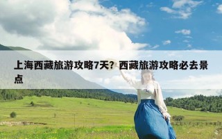 上海西藏旅游攻略7天？西藏旅游攻略必去景点