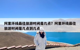 阿里环线最佳旅游时间是几点？阿里环线最佳旅游时间是几点到几点