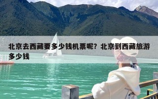 北京去西藏要多少钱机票呢？北京到西藏旅游多少钱