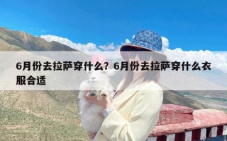 6月份去拉萨穿什么？6月份去拉萨穿什么衣服合适