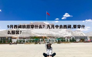 9月西藏旅游穿什么？九月中去西藏,要穿什么服装?