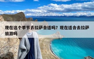 现在这个季节去拉萨合适吗？现在适合去拉萨旅游吗