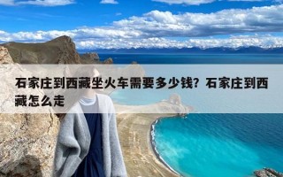 石家庄到西藏坐火车需要多少钱？石家庄到西藏怎么走