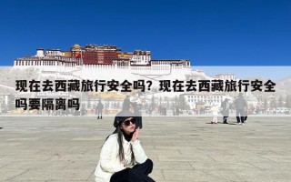 现在去西藏旅行安全吗？现在去西藏旅行安全吗要隔离吗