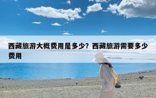 西藏旅游大概费用是多少？西藏旅游需要多少费用