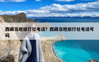 西藏当地旅行社电话？西藏当地旅行社电话号码