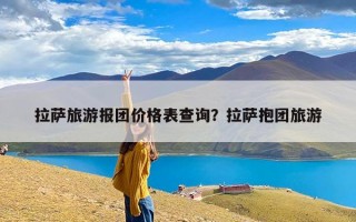 拉萨旅游报团价格表查询？拉萨抱团旅游