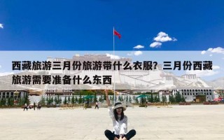 西藏旅游三月份旅游带什么衣服？三月份西藏旅游需要准备什么东西