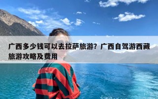 广西多少钱可以去拉萨旅游？广西自驾游西藏旅游攻略及费用