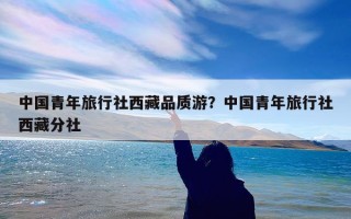 中国青年旅行社西藏品质游？中国青年旅行社西藏分社